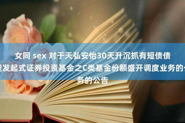 女同 sex 对于天弘安怡30天升沉抓有短债债券型发起式证券投资基金之C类基金份额盛开调度业务的公告