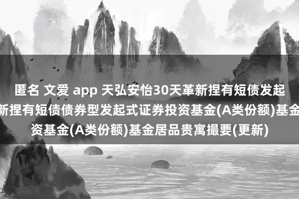 匿名 文爱 app 天弘安怡30天革新捏有短债发起A: 天弘安怡30天革新捏有短债债券型发起式证券投资基金(A类份额)基金居品贵寓撮要(更新)