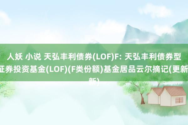 人妖 小说 天弘丰利债券(LOF)F: 天弘丰利债券型证券投资基金(LOF)(F类份额)基金居品云尔摘记(更新)