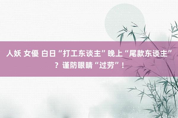 人妖 女優 白日“打工东谈主”晚上“尾款东谈主”？谨防眼睛“过劳”！