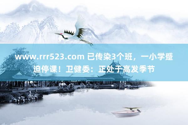 www.rrr523.com 已传染3个班，一小学蹙迫停课！卫健委：正处于高发季