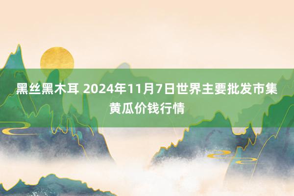 黑丝黑木耳 2024年11月7日世界主要批发市集黄瓜价钱行情