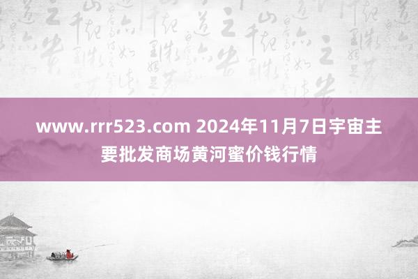 www.rrr523.com 2024年11月7日宇宙主要批发商场黄河蜜价钱行情