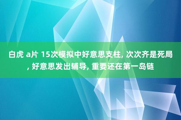 白虎 a片 15次模拟中好意思支柱， 次次齐是死局， 好意思发出辅导， 重要还在第一岛链