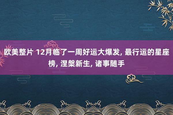 欧美整片 12月临了一周好运大爆发， 最行运的星座榜， 涅槃新生， 诸事随手