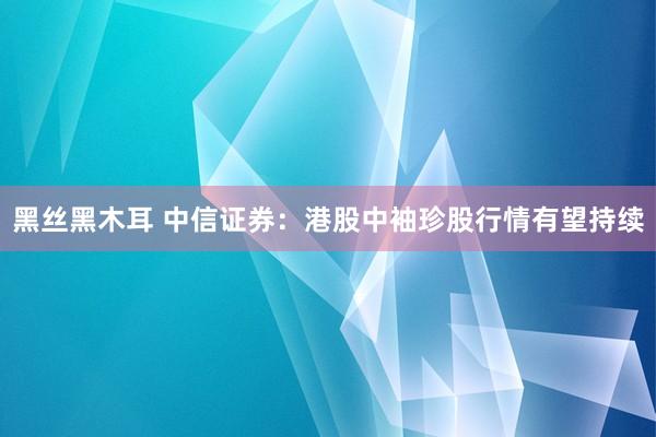 黑丝黑木耳 中信证券：港股中袖珍股行情有望持续