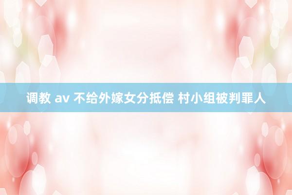 调教 av 不给外嫁女分抵偿 村小组被判罪人