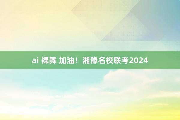 ai 裸舞 加油！湘豫名校联考2024