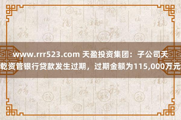 www.rrr523.com 天盈投资集团：子公司天乾资管银行贷款发生过期，过期