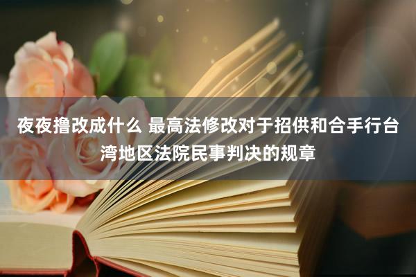 夜夜撸改成什么 最高法修改对于招供和合手行台湾地区法院民事判决的规章