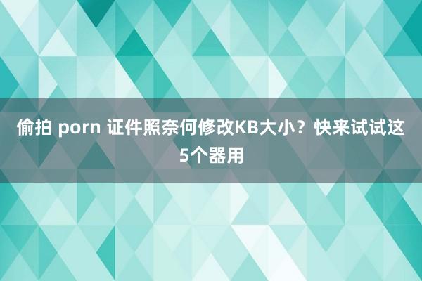 偷拍 porn 证件照奈何修改KB大小？快来试试这5个器用