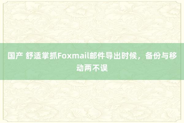 国产 舒适掌抓Foxmail邮件导出时候，备份与移动两不误