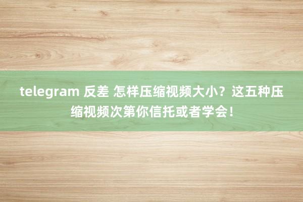 telegram 反差 怎样压缩视频大小？这五种压缩视频次第你信托或者学会！