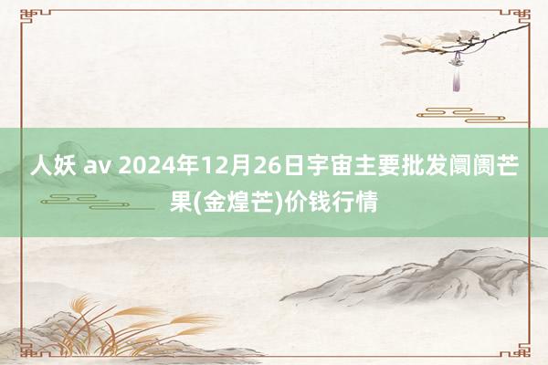 人妖 av 2024年12月26日宇宙主要批发阛阓芒果(金煌芒)价钱行情