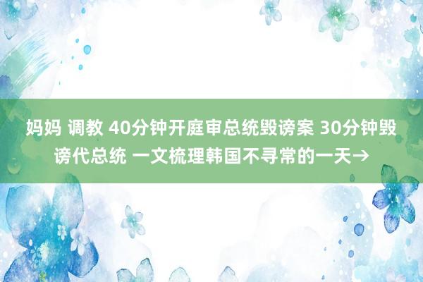 妈妈 调教 40分钟开庭审总统毁谤案 30分钟毁谤代总统 一文梳理韩国不寻常的一