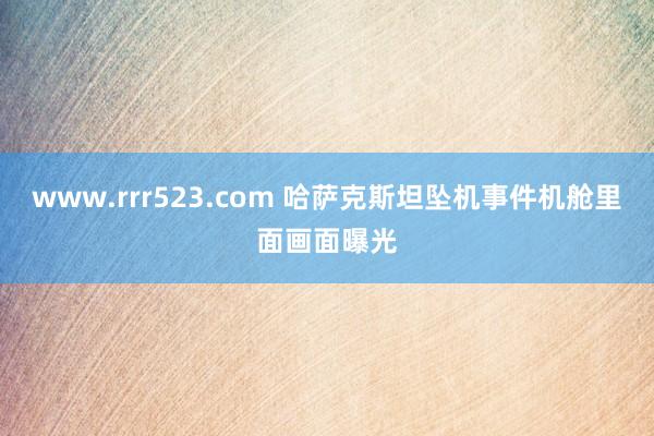 www.rrr523.com 哈萨克斯坦坠机事件机舱里面画面曝光