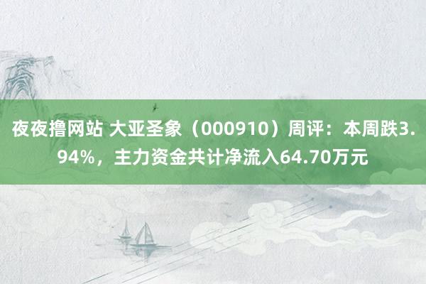 夜夜撸网站 大亚圣象（000910）周评：本周跌3.94%，主力资金共计净流入6