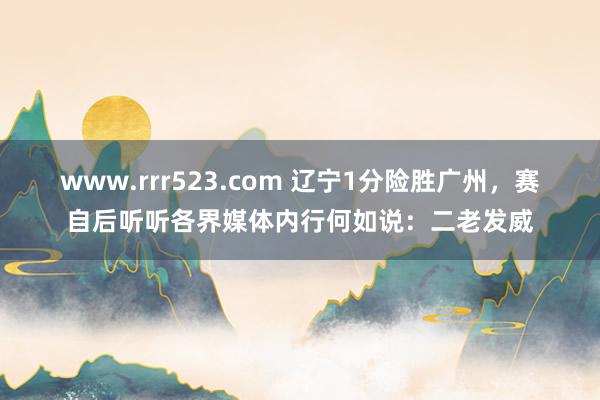 www.rrr523.com 辽宁1分险胜广州，赛自后听听各界媒体内行何如说：二