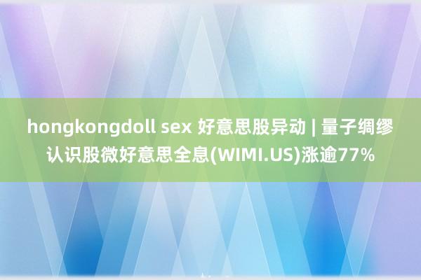 hongkongdoll sex 好意思股异动 | 量子绸缪认识股微好意思全息(