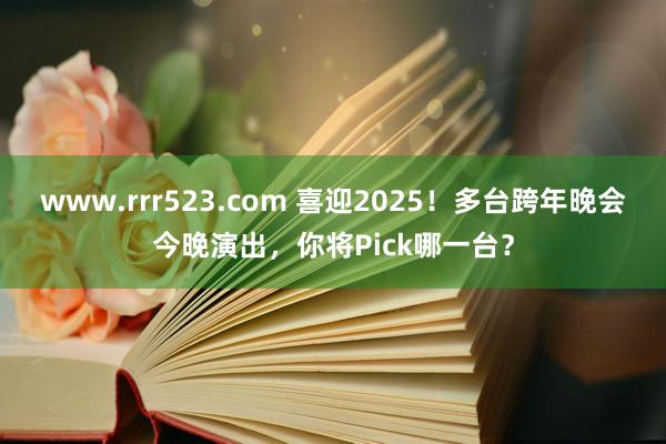 www.rrr523.com 喜迎2025！多台跨年晚会今晚演出，你将Pick哪