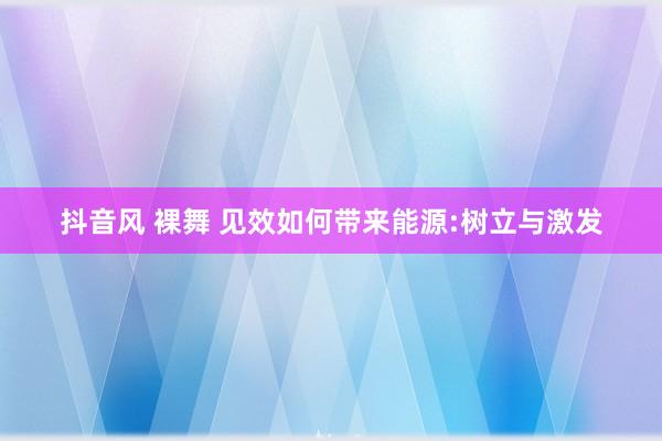 抖音风 裸舞 见效如何带来能源:树立与激发