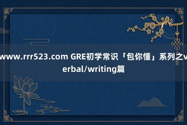 www.rrr523.com GRE初学常识「包你懂」系列之verbal/wri