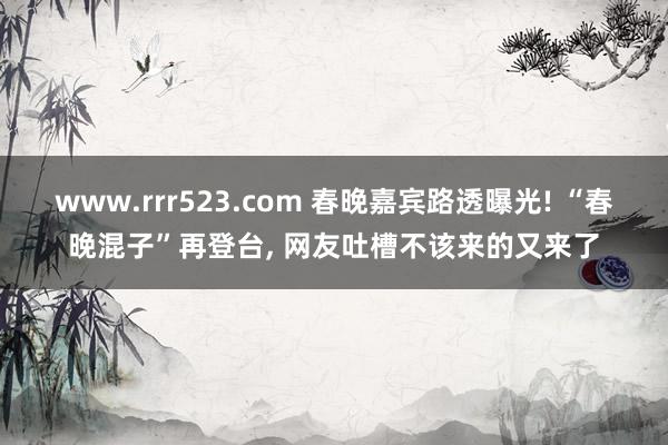 www.rrr523.com 春晚嘉宾路透曝光! “春晚混子”再登台, 网友吐槽