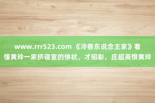 www.rrr523.com 《冷巷东说念主家》看懂黄玲一家挤寝室的惨状，才昭彰