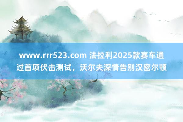 www.rrr523.com 法拉利2025款赛车通过首项伏击测试，沃尔夫深情告