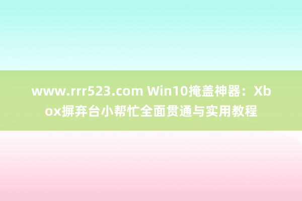 www.rrr523.com Win10掩盖神器：Xbox摒弃台小帮忙全面贯通与