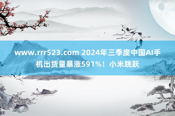 www.rrr523.com 2024年三季度中国AI手机出货量暴涨591%！小