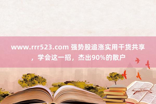 www.rrr523.com 强势股追涨实用干货共享，学会这一招，杰出90%的散