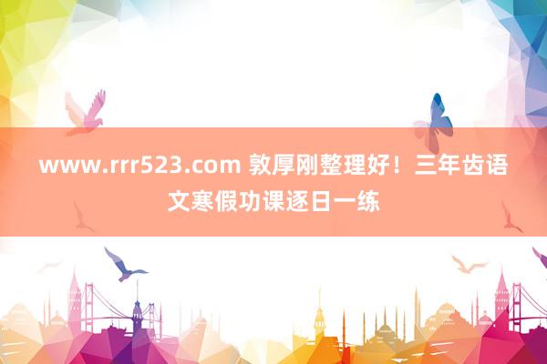 www.rrr523.com 敦厚刚整理好！三年齿语文寒假功课逐日一练