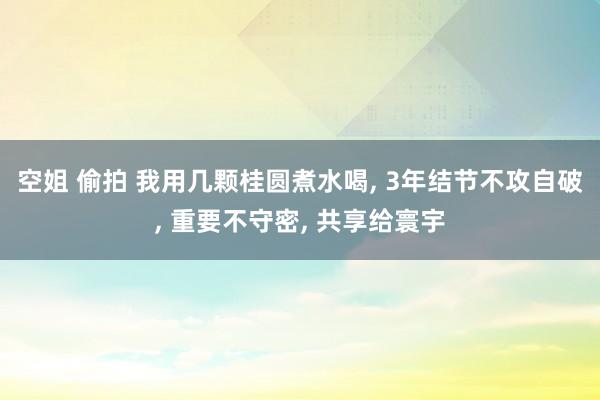 空姐 偷拍 我用几颗桂圆煮水喝, 3年结节不攻自破, 重要不守密, 共享给寰宇