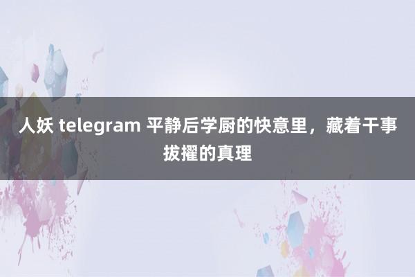 人妖 telegram 平静后学厨的快意里，藏着干事拔擢的真理