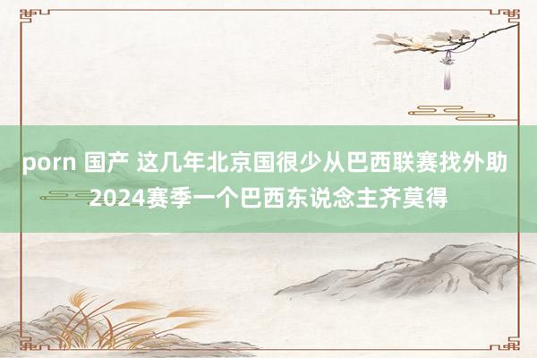 porn 国产 这几年北京国很少从巴西联赛找外助 2024赛季一个巴西东说念主齐