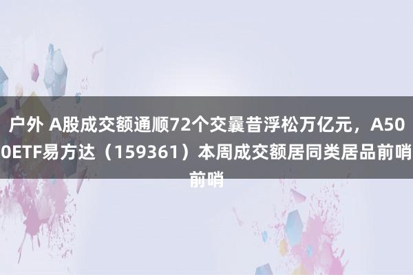 户外 A股成交额通顺72个交曩昔浮松万亿元，A500ETF易方达（159361）