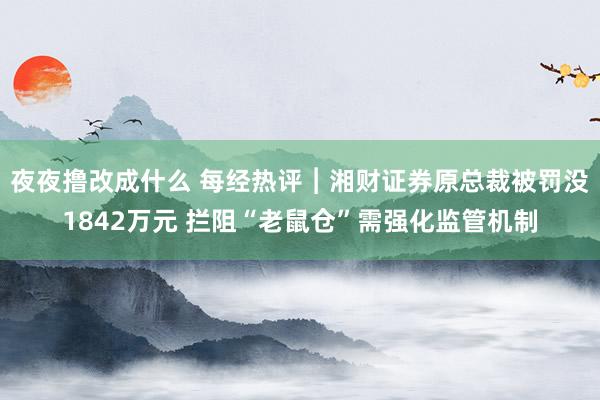 夜夜撸改成什么 每经热评︱湘财证券原总裁被罚没1842万元 拦阻“老鼠仓”需强化