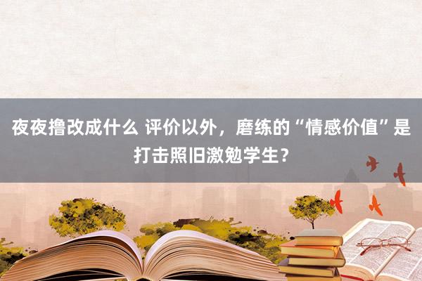 夜夜撸改成什么 评价以外，磨练的“情感价值”是打击照旧激勉学生？