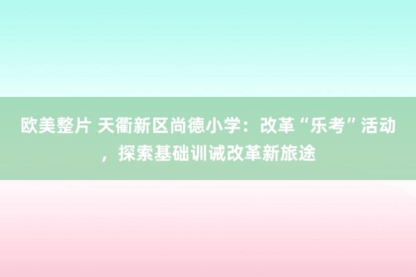 欧美整片 天衢新区尚德小学：改革“乐考”活动，探索基础训诫改革新旅途