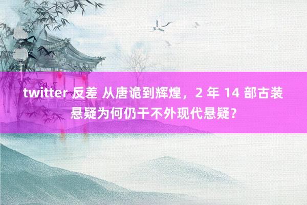 twitter 反差 从唐诡到辉煌，2 年 14 部古装悬疑为何仍干不外现代悬疑